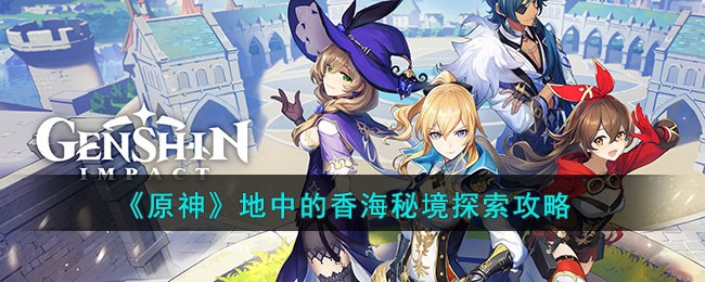 原神地中的香海秘境探索如何玩_原神地中的香海秘境探索玩法