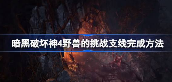 暗黑破坏神4野兽的挑战怎么打-暗黑破坏神4野兽的挑战支线完成方法