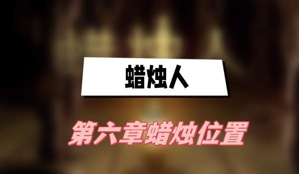 蜡烛人第六章蜡烛在哪-蜡烛人第六章蜡烛位置一览